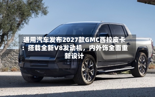 通用汽车发布2027款GMC西拉皮卡：搭载全新V8发动机，内外饰全面重新设计-第3张图片
