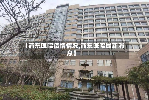 【浦东医院疫情情况,浦东医院最新消息】-第2张图片