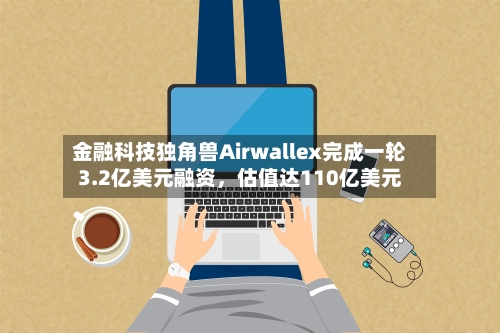 金融科技独角兽Airwallex完成一轮3.2亿美元融资，估值达110亿美元-第2张图片