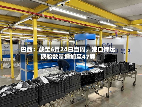 巴西：截至6月24日当周，港口待运糖船数量增加至47艘-第2张图片