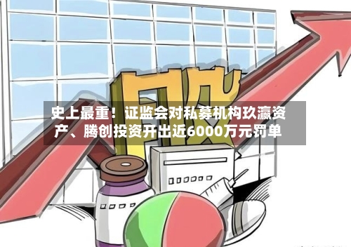史上最重！证监会对私募机构玖瀛资产、腾创投资开出近6000万元罚单-第3张图片
