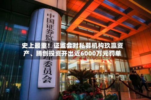 史上最重！证监会对私募机构玖瀛资产、腾创投资开出近6000万元罚单-第2张图片