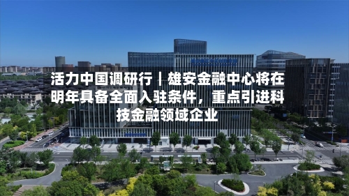 活力中国调研行｜雄安金融中心将在明年具备全面入驻条件	，重点引进科技金融领域企业-第2张图片