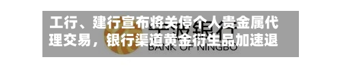 工行、建行宣布将关停个人贵金属代理交易，银行渠道黄金衍生品加速退场-第2张图片