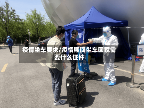 疫情坐车要求/疫情期间坐车回家需要什么证件