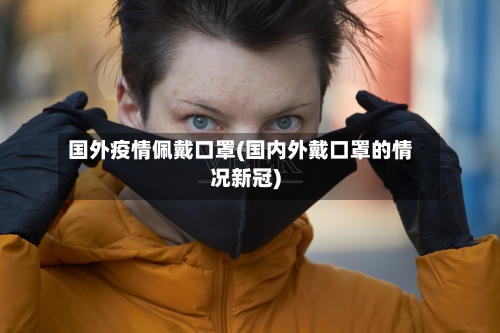 国外疫情佩戴口罩(国内外戴口罩的情况新冠)-第2张图片