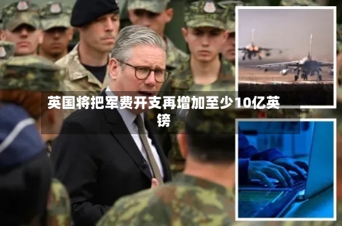 英国将把军费开支再增加至少10亿英镑-第2张图片