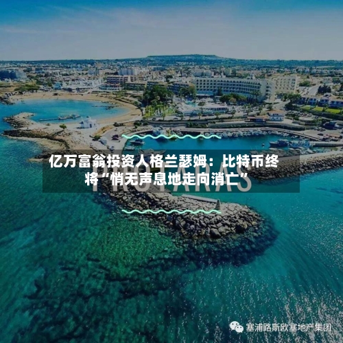 亿万富翁投资人格兰瑟姆：比特币终将“悄无声息地走向消亡”-第2张图片