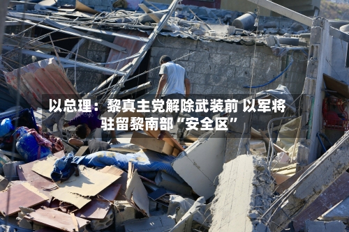 以总理：黎真主党解除武装前 以军将驻留黎南部“安全区	”-第3张图片