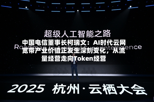 中国电信董事长柯瑞文：AI时代云网宽带产业价值正发生深刻变化	，从流量经营走向Token经营-第3张图片