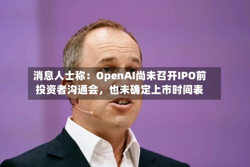 消息人士称：OpenAI尚未召开IPO前投资者沟通会，也未确定上市时间表-第2张图片