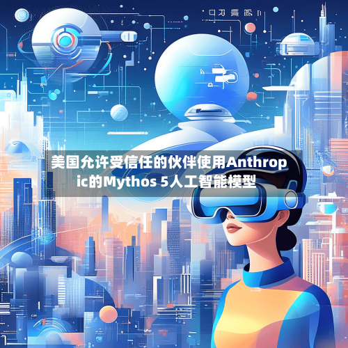 美国允许受信任的伙伴使用Anthropic的Mythos 5人工智能模型-第3张图片