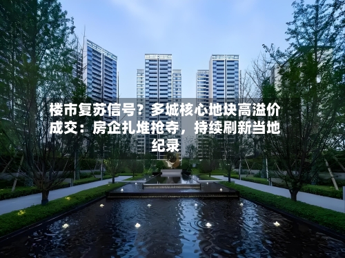楼市复苏信号？多城核心地块高溢价成交：房企扎堆抢夺	，持续刷新当地纪录-第2张图片