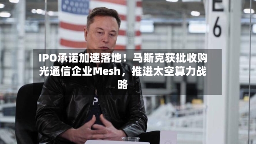 IPO承诺加速落地！马斯克获批收购光通信企业Mesh，推进太空算力战略-第2张图片