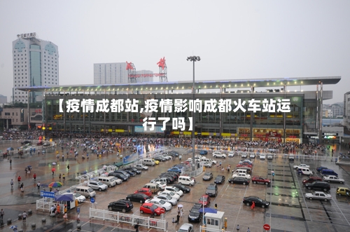 【疫情成都站,疫情影响成都火车站运行了吗】-第3张图片