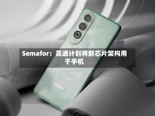 Semafor：高通计划将新芯片架构用于手机-第2张图片