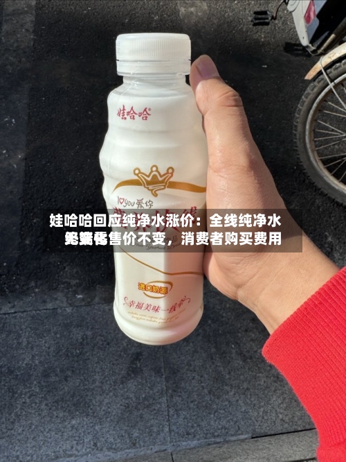 娃哈哈回应纯净水涨价：全线纯净水终端零售价不变，消费者购买费用无变化