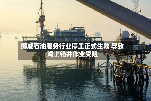 挪威石油服务行业停工正式生效 导致海上钻井作业受阻-第2张图片