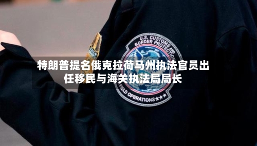 特朗普提名俄克拉荷马州执法官员出任移民与海关执法局局长