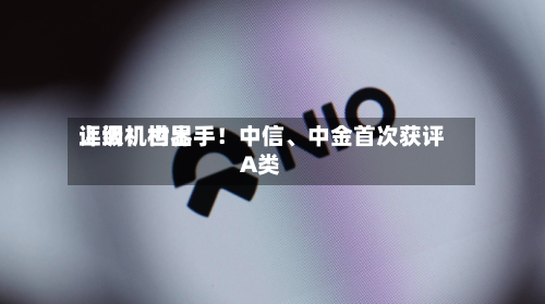 上调！世界评级机构出手！中信、中金首次获评A类-第2张图片