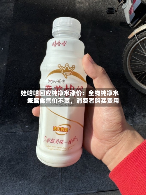 娃哈哈回应纯净水涨价：全线纯净水终端零售价不变，消费者购买费用无变化-第3张图片