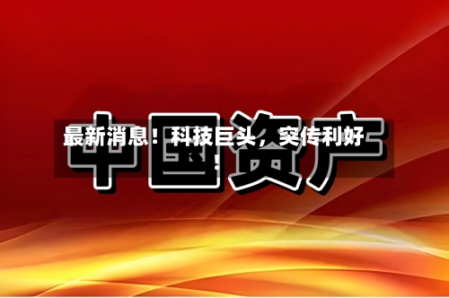 最新消息！科技巨头，突传利好！