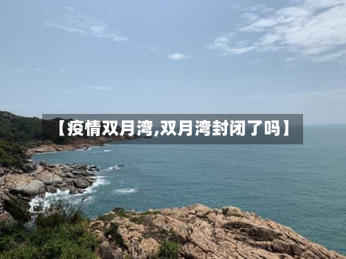 【疫情双月湾,双月湾封闭了吗】-第3张图片