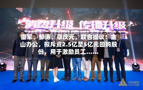 雷军、邹涛、章庆元，联合提议！金山办公	，拟斥资2.5亿至5亿元回购股份，用于激励员工……-第2张图片