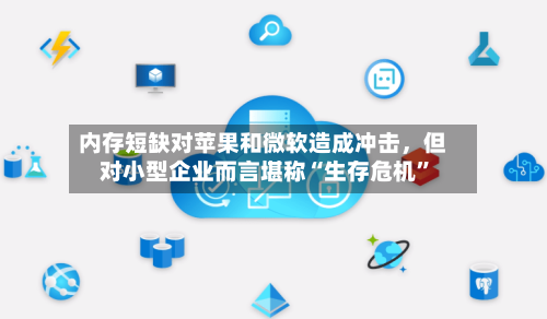 内存短缺对苹果和微软造成冲击	，但对小型企业而言堪称“生存危机	”-第2张图片