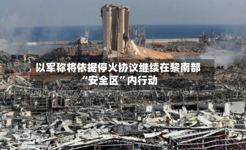 以军称将依据停火协议继续在黎南部“安全区”内行动-第2张图片
