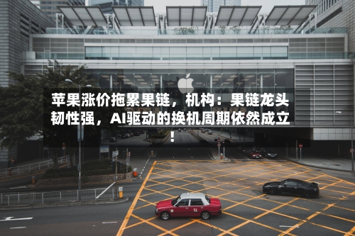 苹果涨价拖累果链，机构：果链龙头韧性强，AI驱动的换机周期依然成立！