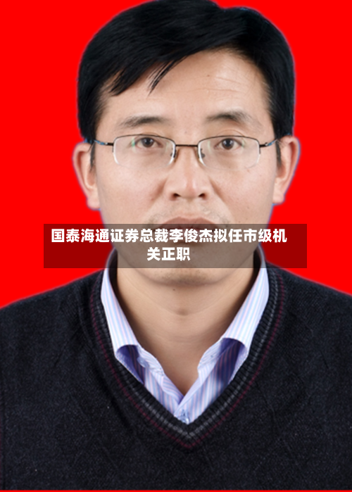 国泰海通证券总裁李俊杰拟任市级机关正职