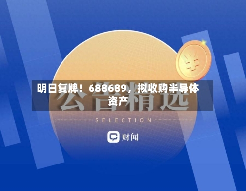 明日复牌！688689，拟收购半导体资产-第3张图片