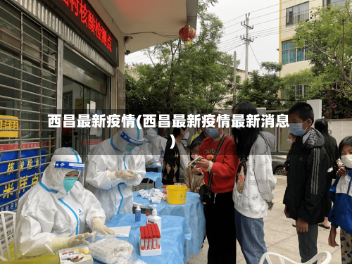 西昌最新疫情(西昌最新疫情最新消息)-第2张图片
