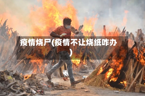 疫情烧尸(疫情不让烧纸咋办)-第2张图片