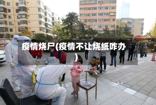 疫情烧尸(疫情不让烧纸咋办)-第3张图片