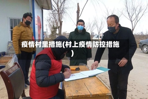 疫情村里措施(村上疫情防控措施)-第2张图片