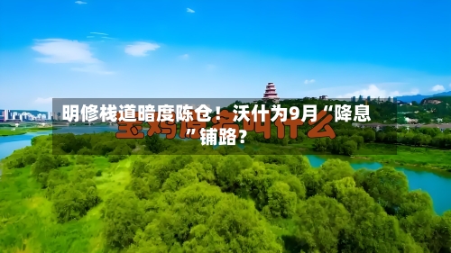 明修栈道暗度陈仓！沃什为9月“降息”铺路？-第2张图片