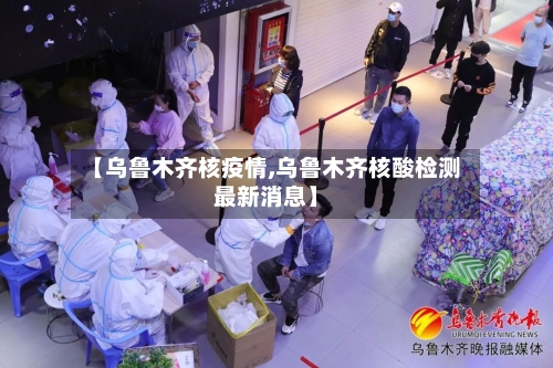 【乌鲁木齐核疫情,乌鲁木齐核酸检测最新消息】-第2张图片