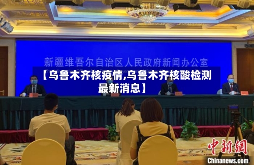 【乌鲁木齐核疫情,乌鲁木齐核酸检测最新消息】-第3张图片