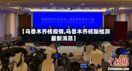 【乌鲁木齐核疫情,乌鲁木齐核酸检测最新消息】