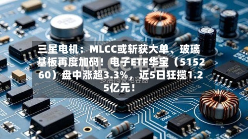 三星电机：MLCC或斩获大单、玻璃基板再度加码！电子ETF华宝（515260）盘中涨超3.3%	，近5日狂揽1.25亿元！-第2张图片