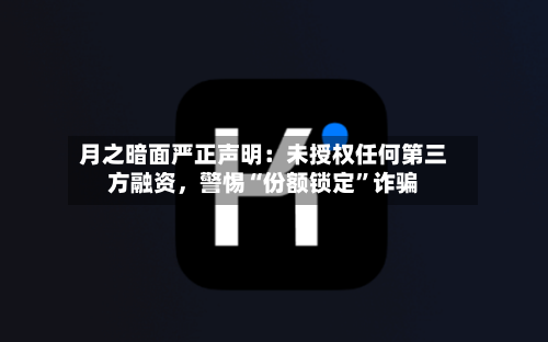 月之暗面严正声明：未授权任何第三方融资，警惕“份额锁定”诈骗-第3张图片
