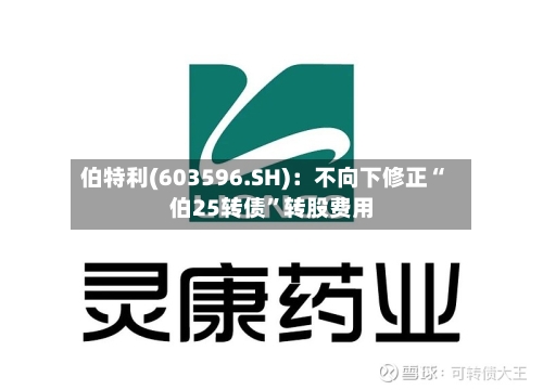 伯特利(603596.SH)：不向下修正“伯25转债”转股费用-第2张图片