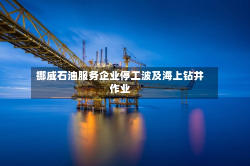 挪威石油服务企业停工波及海上钻井作业-第3张图片