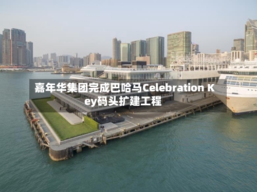 嘉年华集团完成巴哈马Celebration Key码头扩建工程-第2张图片
