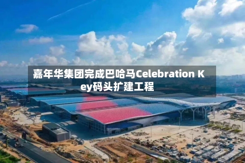 嘉年华集团完成巴哈马Celebration Key码头扩建工程