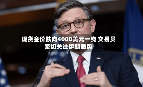 现货金价跌向4000美元一线 交易员密切关注伊朗局势-第2张图片