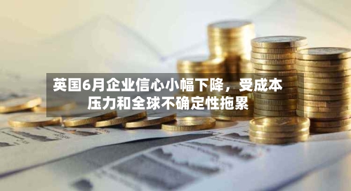 英国6月企业信心小幅下降，受成本压力和全球不确定性拖累