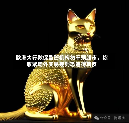 欧洲大行敦促监管机构勿干预股市，称收紧场外交易规则恐适得其反-第2张图片